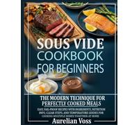 Sous Vide Cookbook for Beginners: The Modern Technique for Perfectly Cooked Meals Easy, Fail-Proof Recipes with Ingredients, Nutrition Info, Clear Steps, and Temperature Guides for Cooking Multiple Di