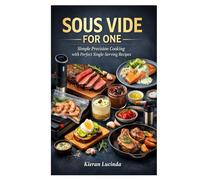 SOUS VIDE FOR ONE: Simple Precision Cooking with Perfect Single-Serving Recipes