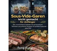 Sous-Vide-Garen leicht gemacht für Anfänger: Der unverzichtbare Leitfaden mit narrensicheren Techniken und einfachen Rezepten für perfekte Ergebnisse - jedes Mal!
