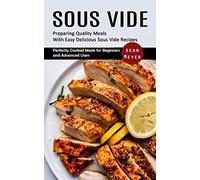 Sous Vide: Preparing Quality Meals With Easy Delicious Sous Vide Recipes (Perfectly Cooked Meals for Beginners and Advanced Users)