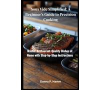 Sous Vide Simplified: A Beginner's Guide to Precision Cooking: Master Restaurant-Quality Dishes at Home with Step-by-Step Instructions