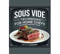 Sous Vide Techniques for Home Chefs: 200 Recipes and Skills Guide - Lily T.S. Townsend