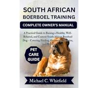 SOUTH AFRICAN BOERBOEL TRAINING COMPLETE OWNER’S MANUAL: A Practical Guide to Raising a Healthy, Well-Behaved, and Content South African Boerboel Dog - Covering Feeding, Grooming, Behavior, and More.