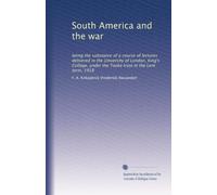 South America and the war: being the substance of a course of lectures delivered in the University of London, King's College, under the Tooke trust in the Lent term, 1918