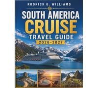 SOUTH AMERICA CRUISE TRAVEL GUIDE 2026-2027: Discover Brazil, Argentina, Peru and Chile by Sea-From Rio's Coastline to the Edge of Antarctica