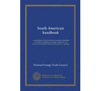 South American handbook: a compilation of information and statistics regarding the public indebtedness, foreign commerce and railway development of the South American republics