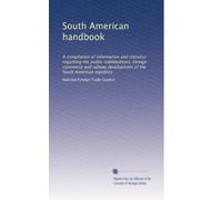 South American handbook: A compilation of information and statistics regarding the public indebtedness, foreign commerce and railway development of the South American republics