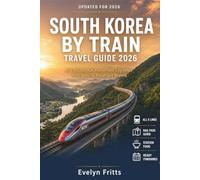South Korea by Train Travel Guide 2026: KTX Routes, Rail Passes, and City Stops from Seoul to Busan and Beyond, including Station-by-Station Food and Day Trip Notes