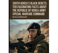 South Korea’s Black Berets: Ten Fascinating Facts About the Republic of Korea Army Special Warfare Command (Silent Warriors: Inside the World’s Elite Special Forces)