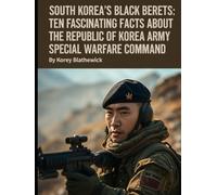 South Korea’s Black Berets: Ten Fascinating Facts About the Republic of Korea Army Special Warfare Command (Silent Warriors: Inside the World’s Elite Special Forces)