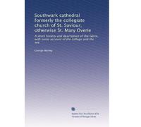Southwark cathedral formerly the collegiate church of St. Saviour, otherwise St. Mary Overie: A short history and description of the fabric, with some account of the college and the see