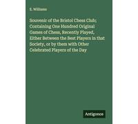Souvenir of the Bristol Chess Club; Containing One Hundred Original Games of Chess, Recently Played, Either Between the Best Players in that Society, ... them with Other Celebrated Players of the Day