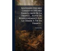 Souvenirs Des Mes Chasses Et PÃaches Dans Le Midi De La France ... Suivis De Renseignements Sur La Chasse A Tir En France...