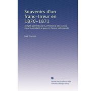 Souvenirs d'un franc-tireur en 1870-1871: Simple contribution à l'histoire des corps francs pendant la guerre franco-allemande