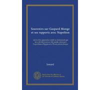 Souvenirs sur Gaspard Monge et ses rapports avec Napoléon (Vol-1): suivis d'un appendice relatif au monument qui lui a été élevé par sa ville natale, ... d'Égypte et a l'École polytechnique