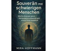 Souverän mit schwierigen Menschen: Wie Du Grenzen setzt, Manipulation erkennst und innere Ruhe bewahrst
