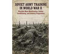 Soviet Army Training in World War II: Wartime Mass Mobilization, Soldier Conditioning, and Infantry Preparation