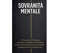 SOVRANITÀ MENTALE: Il Protocollo di 10 Settimane per Smettere di Obbedire alle Emozioni, Costruire una Stabilità Interiore Incrollabile e Sviluppare una Forza Mentale Stoica.