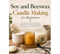 Soy and Beeswax Candle Making for Beginners: A Step-by-Step Guide to Scented Candles, Wick Selection, Fragrance Tips, Containers, Pouring Basics, and Small-Batch Practice