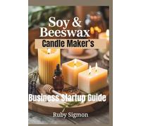 Soy & Beeswax Candle Maker’s Business Startup Guide: Step-by-Step Art to Crafting Beautiful Candles Wax Selection and Wick Techniques and Building a Thriving Enterprise