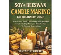 SOY & BEESWAX CANDLE MAKING FOR BEGINNERS 2026: How to Create Natural, Clean-Burning Candles with Simple Tools, Step-by-Step Methods, and Proven Techniques for Consistent Results at Home
