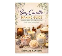 Soy Candle Making Guide: DIY Candle Making Book for Beginners with Candle Making Business Guide (Essential Guides to Crafts and Hobbies: Simple Projects and Essential Skills for Everyday Makers)