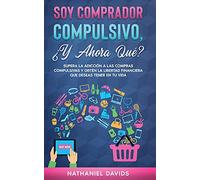 Soy Comprador Compulsivo, ¿Y Ahora Qué?: Supera la Adicción a las Compras Compulsivas y Obtén la Libertad Financiera que Deseas Tener en tu Vida