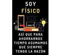 Soy Físico Así Que Para Ahorrarnos Tiempo Asumamos Que Siempre Tengo La Razón: Cuaderno De Notas Ideal Para Físicos Y Estudiantes De Física