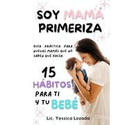 Soy Mamá Primeriza 15 hábitos para ti y tu bebé: Una Guía para Madres Primerizas en el Cuidado del Recién Nacido y el Postparto