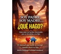 SOY PADRE, SOY MADRE… ¿QUÉ HAGO?: Cómo Sanar tus Heridas Emocionales para no Heredarlas a tus Hijos