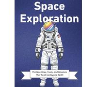 Space Exploration: The Machines, Tools, and Missions That Took Us Beyond Earth