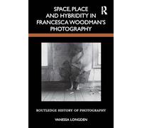 Space, Place and Hybridity in Francesca Woodman’s Photography (Routledge History of Photography)