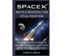 SpaceX: Revolutionizing the Final Frontier: A Comprehensive Look at Its Journey, Innovations, and Impact on the New Age of Exploration