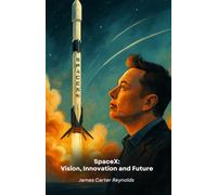 SpaceX: Vision, Innovation and Future: A tribute to the company that revolutionised space exploration