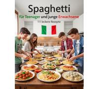 Spaghetti für Teenager und junge Erwachsene - 111 leckere Rezepte: Einfach, schnell, lecker, kreativ! Inklusive Nudelteig-Grundrezepten (Kochen & Backen für Teenanger und junge Erwachsene)