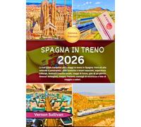 Spagna in treno 2026: La tua guida completa per i viaggi in treno in Spagna: treni ad alta velocità e panoramici,città iconiche e tesori nascosti, esperienze culturali, festival e cucina locale, viag