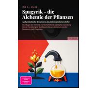 Spagyrik - die Alchemie der Pflanzen: Alchemistische Essenzen als philosophisches Erbe