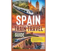 Spain Train Travel Guide: Journey Through Scenic Rail Landscapes on the AVE, Al Andalus, and Transcantábrico with Cross-Country Adventures and Insider Tips (Universal Luxury Travel Guides)