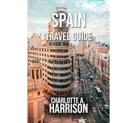SPAIN TRAVEL GUIDE: Your Essential Companion to Exploring Spain’s Culture, Cuisine, Beaches and Historic Cities