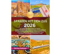 Spanien mit dem Zug 2026: Ihr umfassender Bahnreiseführer für Spanien: Hochgeschwindigkeitszüge und Panoramazüge, berühmte Städte und verborgene Schätze, kulturelle Erlebnisse,Festivals und lokale Kü