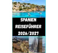 SPANIEN REISEFÜHRER 2026/2027: Praktischer Reiseführer für Barcelona, Madrid, Mallorca, Andalusien, die Costa del Sol, Valencia und die Kanarischen Inseln.