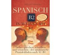 Spanisch B2 in 30 Tagen mit KI: Sicher sprechen, schreiben und verstehen, der strukturierte Praxisleitfaden nach A1-B1