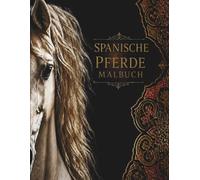 SPANISCHE PFERDE MALBUCH: Wunderschöne Ausmalbilder, spannendes Wissen und inspirierende Zitate über Spaniens faszinierende Pferdewelt