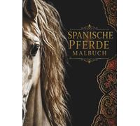 SPANISCHE PFERDE MALBUCH: Wunderschöne Ausmalbilder, spannendes Wissen und inspirierende Zitate über Spaniens faszinierende Pferdewelt