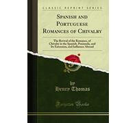 Spanish and Portuguese Romances of Chivalry: The Revival of the Romance, of Chivalry in the Spanish, Peninsula, and Its Extension, and Influence Abroad (Classic Reprint)