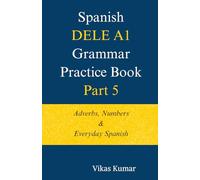Spanish DELE A1 Grammar Practice Book - Part 5: Adverbs, Numbers & Everyday Spanish (The Complete Spanish DELE A1 Package for Beginners)