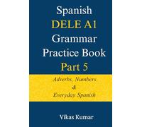 Spanish DELE A1 Grammar Practice Book - Part 5: Adverbs, Numbers & Everyday Spanish (The Complete Spanish DELE A1 Package for Beginners)