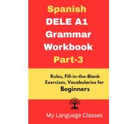 Spanish DELE A1 Grammar Workbook Part-3: Rules, Fill-in-the-Blank Exercises, Vocabularies for Beginners: Made for Students, Professionals and Self-learners for making good foundation in Spanish