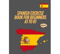 Spanish Exercise Book for Beginners A1 to B1: Exercises to Practice Grammar, Vocabulary, Reading, and Writing - With Full Solutions for Self-Study and Rapid Progress