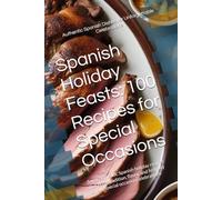 Spanish Holiday Feasts: 100 Recipes for Special Occasions: Savor authentic Spanish holiday recipes that bring tradition, flavor, and festivity to your special occasion celebrations